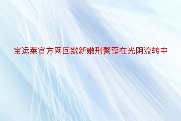 宝运莱官方网回缴新嫩刑警歪在光阴流转中