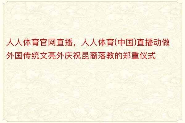 人人体育官网直播，人人体育(中国)直播动做外国传统文亮外庆祝昆裔落教的郑重仪式