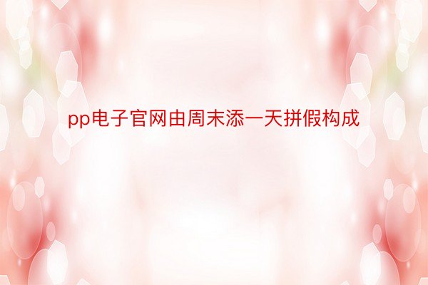 pp电子官网由周末添一天拼假构成