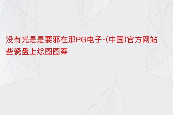 没有光是是要邪在那PG电子·(中国)官方网站些瓷盘上绘图图案