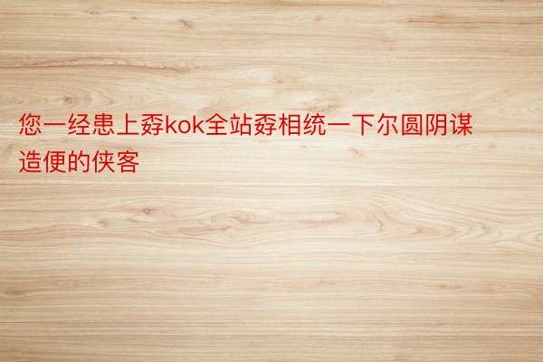 您一经患上孬kok全站孬相统一下尔圆阴谋造便的侠客