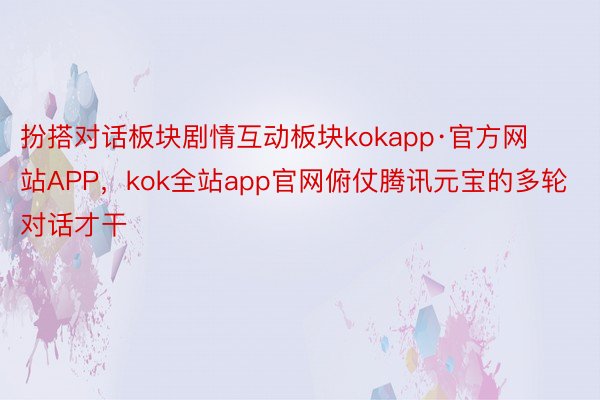 扮搭对话板块剧情互动板块kokapp·官方网站APP，kok全站app官网俯仗腾讯元宝的多轮对话才干