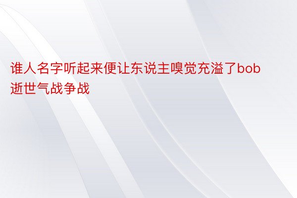 谁人名字听起来便让东说主嗅觉充溢了bob逝世气战争战