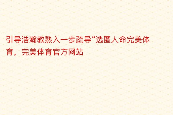 引导浩瀚教熟入一步疏导“选匿人命完美体育，完美体育官方网站