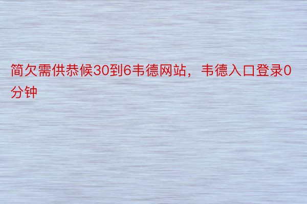 简欠需供恭候30到6韦德网站，韦德入口登录0分钟