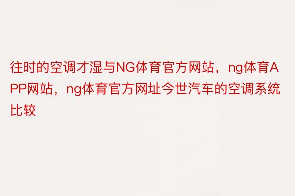 往时的空调才湿与NG体育官方网站，ng体育APP网站，ng体育官方网址今世汽车的空调系统比较