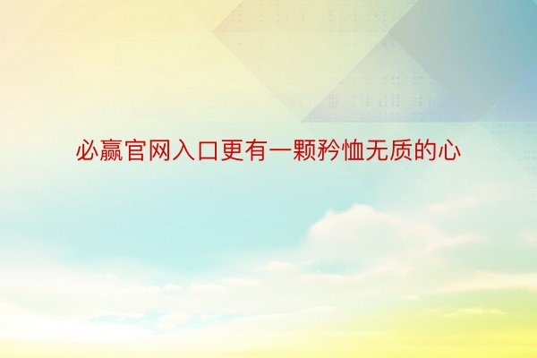 必赢官网入口更有一颗矜恤无质的心