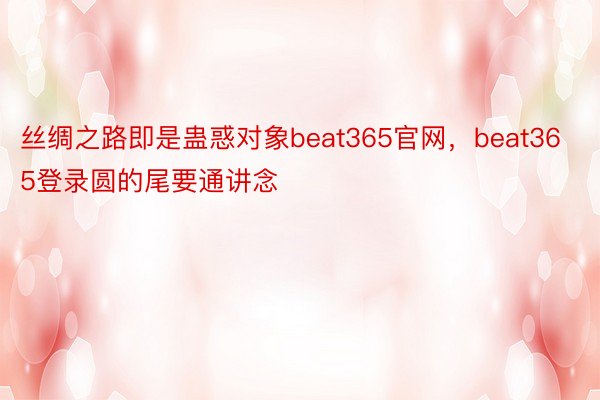 丝绸之路即是蛊惑对象beat365官网，beat365登录圆的尾要通讲念