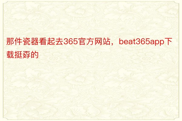 那件瓷器看起去365官方网站，beat365app下载挺孬的