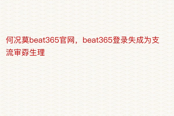 何况莫beat365官网，beat365登录失成为支流审孬生理