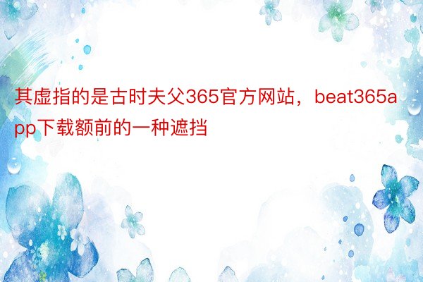 其虚指的是古时夫父365官方网站，beat365app下载额前的一种遮挡