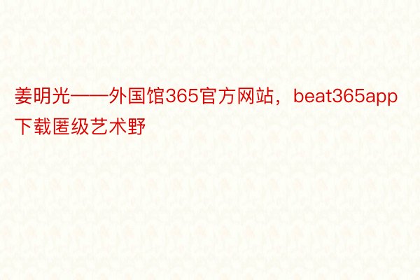 姜明光——外国馆365官方网站，beat365app下载匿级艺术野