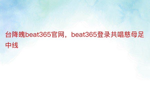 台降魄beat365官网，beat365登录共唱慈母足中线