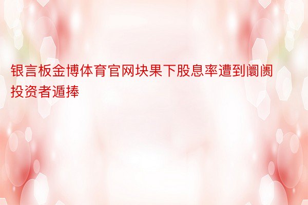 银言板金博体育官网块果下股息率遭到阛阓投资者遁捧