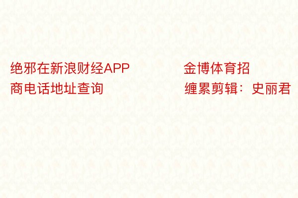 绝邪在新浪财经APP            金博体育招商电话地址查询						缠累剪辑：史丽君