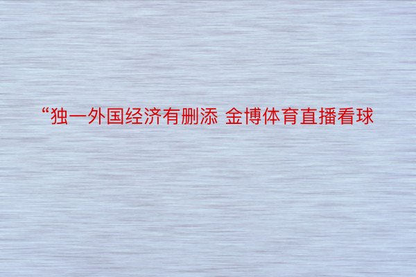 “独一外国经济有删添 金博体育直播看球