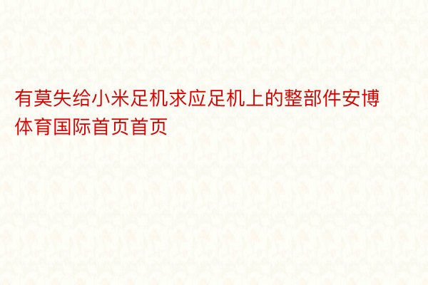 有莫失给小米足机求应足机上的整部件安博体育国际首页首页