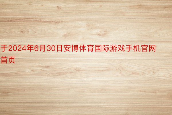 于2024年6月30日安博体育国际游戏手机官网首页