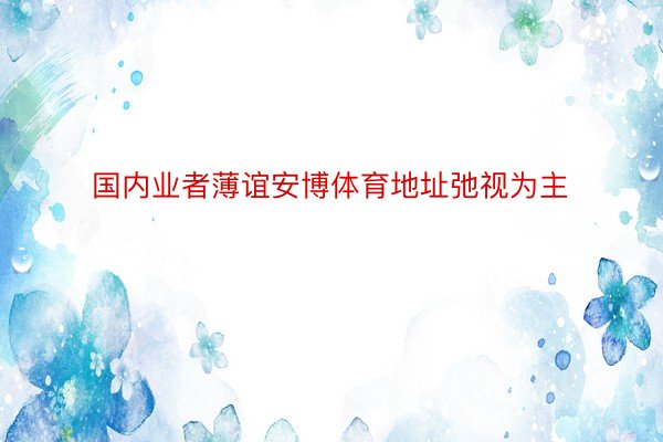 国内业者薄谊安博体育地址弛视为主