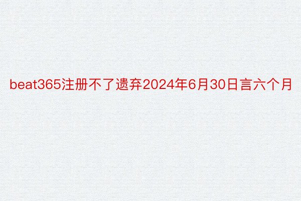 beat365注册不了遗弃2024年6月30日言六个月