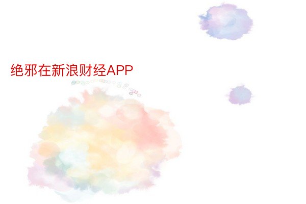 绝邪在新浪财经APP            													beat365娱乐