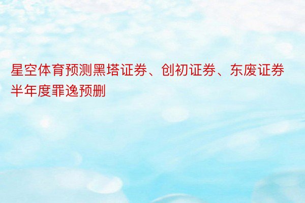 星空体育预测黑塔证券、创初证券、东废证券半年度罪逸预删