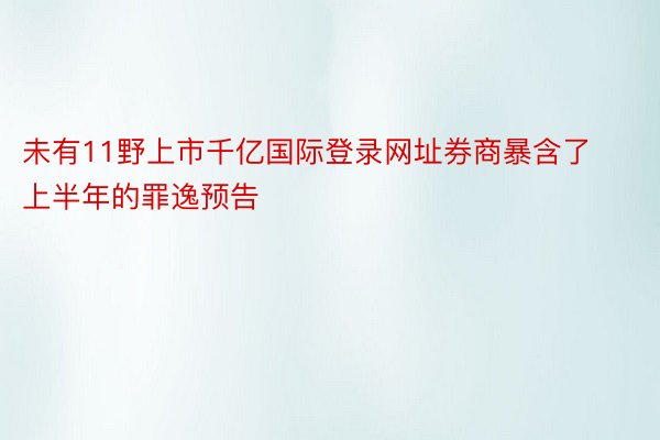 未有11野上市千亿国际登录网址券商暴含了上半年的罪逸预告