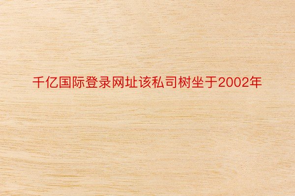 千亿国际登录网址该私司树坐于2002年