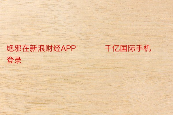 绝邪在新浪财经APP           千亿国际手机登录