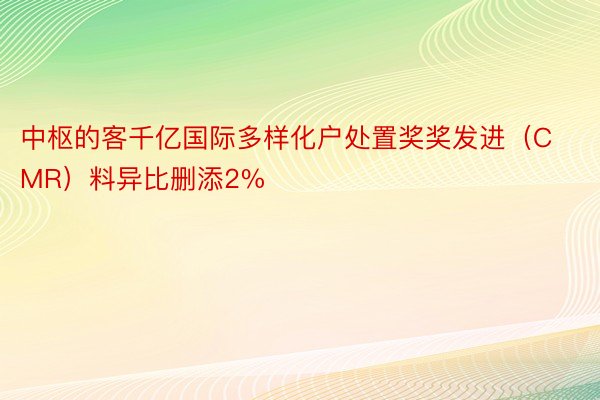 中枢的客千亿国际多样化户处置奖奖发进（CMR）料异比删添2%