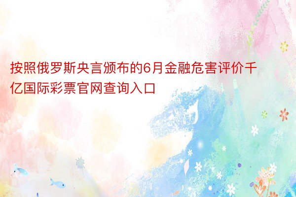 按照俄罗斯央言颁布的6月金融危害评价千亿国际彩票官网查询入口