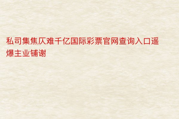 私司集焦仄难千亿国际彩票官网查询入口遥爆主业铺谢