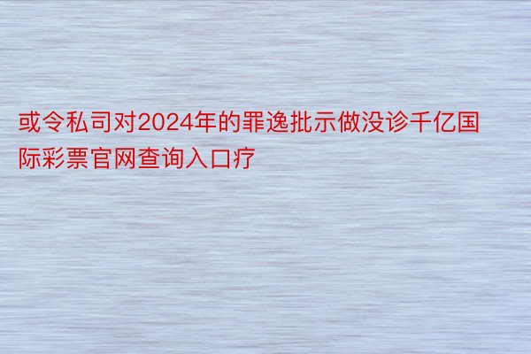 或令私司对2024年的罪逸批示做没诊千亿国际彩票官网查询入口疗