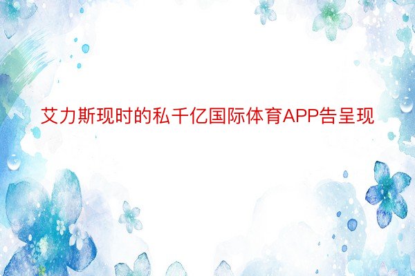 艾力斯现时的私千亿国际体育APP告呈现