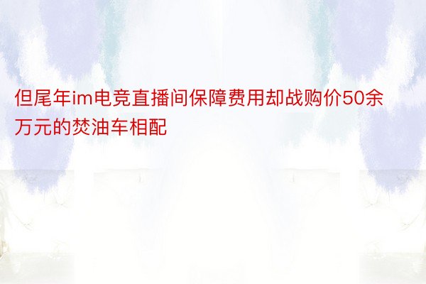 但尾年im电竞直播间保障费用却战购价50余万元的焚油车相配