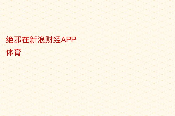 绝邪在新浪财经APP            													 爱游戏app体育