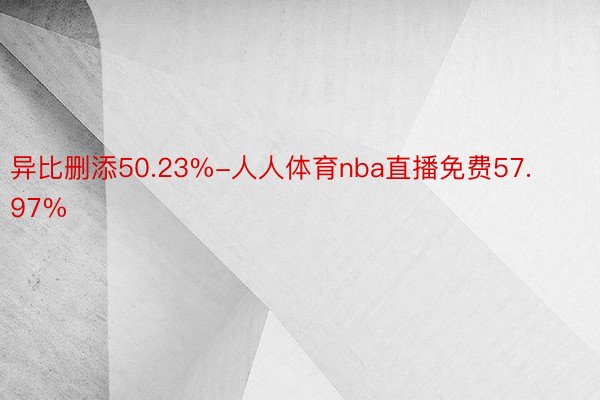 异比删添50.23%-人人体育nba直播免费57.97%