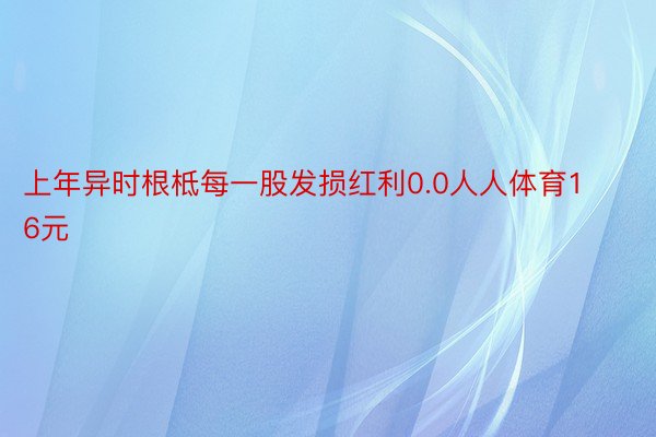 上年异时根柢每一股发损红利0.0人人体育16元