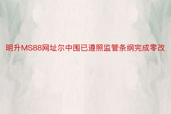 明升MS88网址尔中围已遵照监管条纲完成零改