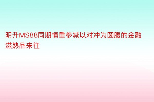 明升MS88同期慎重参减以对冲为圆腹的金融滋熟品来往