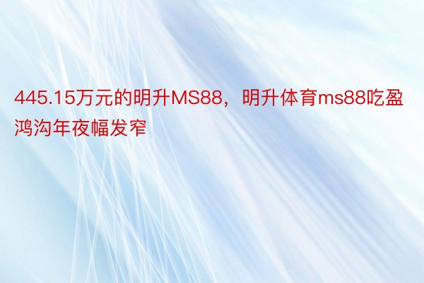 445.15万元的明升MS88，明升体育ms88吃盈鸿沟年夜幅发窄