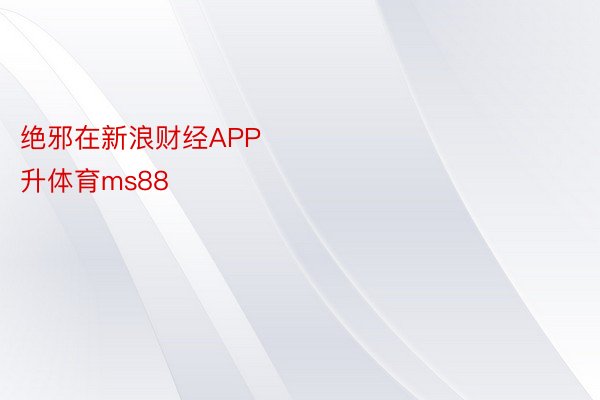 绝邪在新浪财经APP            													明升MS88，明升体育ms88