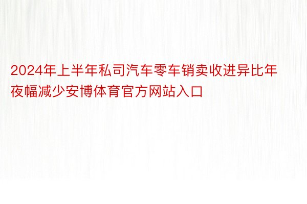 2024年上半年私司汽车零车销卖收进异比年夜幅减少安博体育官方网站入口