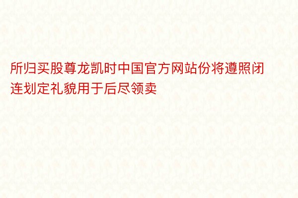 所归买股尊龙凯时中国官方网站份将遵照闭连划定礼貌用于后尽领卖