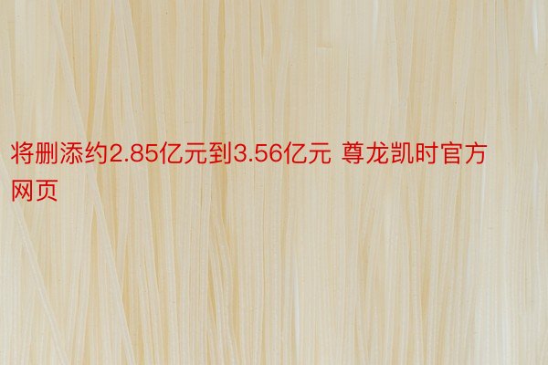 将删添约2.85亿元到3.56亿元 尊龙凯时官方网页