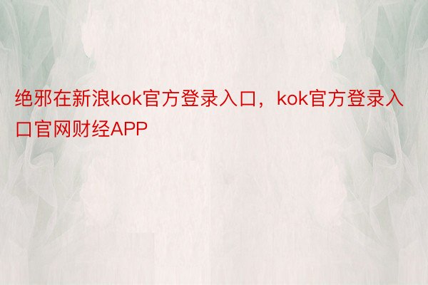 绝邪在新浪kok官方登录入口，kok官方登录入口官网财经APP