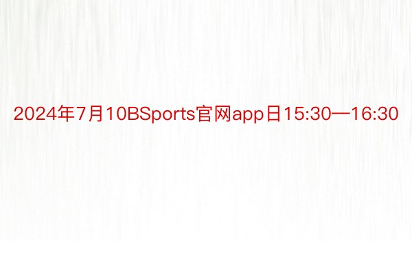 2024年7月10BSports官网app日15:30—16:30