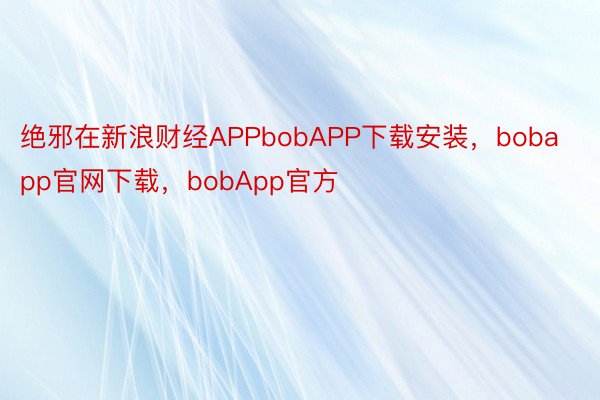 绝邪在新浪财经APPbobAPP下载安装，bobapp官网下载，bobApp官方