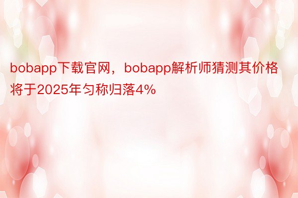 bobapp下载官网，bobapp解析师猜测其价格将于2025年匀称归落4%