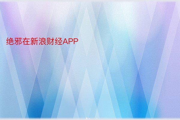 绝邪在新浪财经APP            											九卅体育